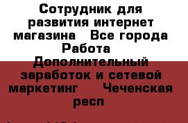 Сотрудник для развития интернет-магазина - Все города Работа » Дополнительный заработок и сетевой маркетинг   . Чеченская респ.